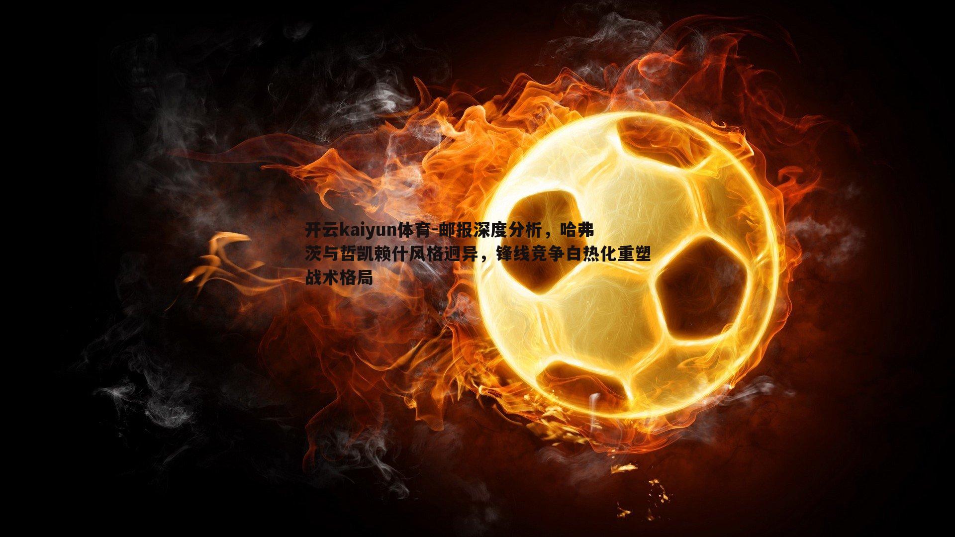 邮报深度分析，哈弗茨与哲凯赖什风格迥异，锋线竞争白热化重塑战术格局